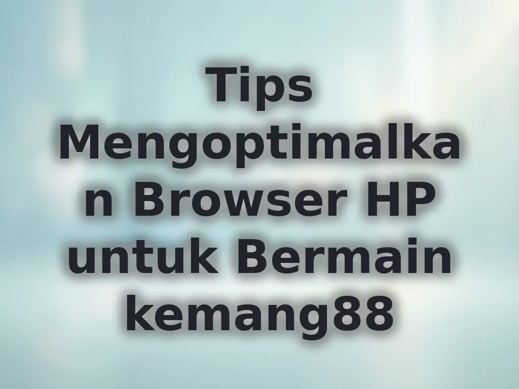 Tips Mengoptimalkan Browser HP untuk Bermain kemang88